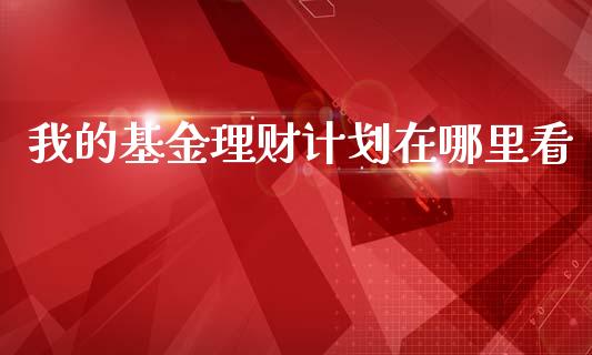 我的基金理财计划在哪里看_https://www.kuaijiepai.net_投资理财_第1张