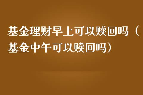 基金理财早上可以赎回吗（基金中午可以赎回吗）_https://www.kuaijiepai.net_期货理财_第1张