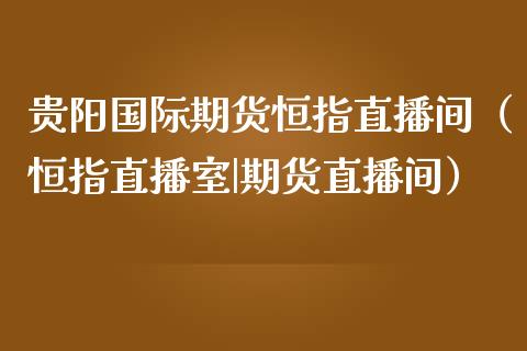贵阳国际期货恒指直播间（恒指直播室|期货直播间）_https://www.kuaijiepai.net_期货在线_第1张