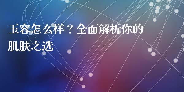 玉容怎么样？全面解析你的肌肤之选_https://www.kuaijiepai.net_期货资讯_第1张