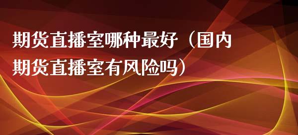期货直播室哪种最好（国内期货直播室有风险吗）_https://www.kuaijiepai.net_期货在线_第1张