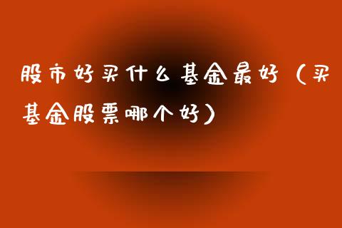 股市好买什么基金最好（买基金股票哪个好）_https://www.kuaijiepai.net_投资理财_第1张