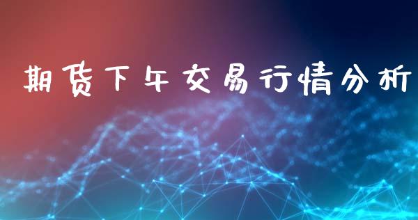 期货下午交易行情分析_https://www.kuaijiepai.net_期货资讯_第1张