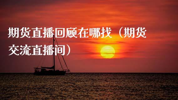 期货直播回顾在哪找（期货交流直播间）_https://www.kuaijiepai.net_期货在线_第1张