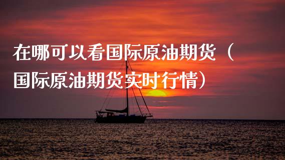 在哪可以看国际原油期货（国际原油期货实时行情）_https://www.kuaijiepai.net_期货资讯_第1张