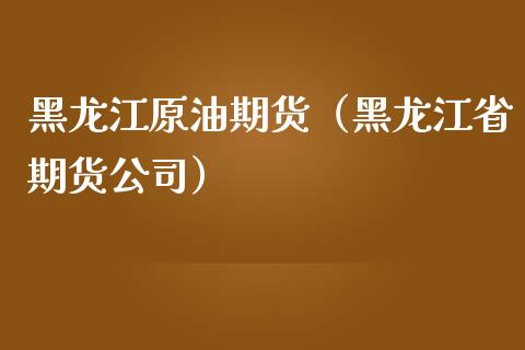 黑龙江原油期货（黑龙江省期货公司）_https://www.kuaijiepai.net_期货资讯_第1张