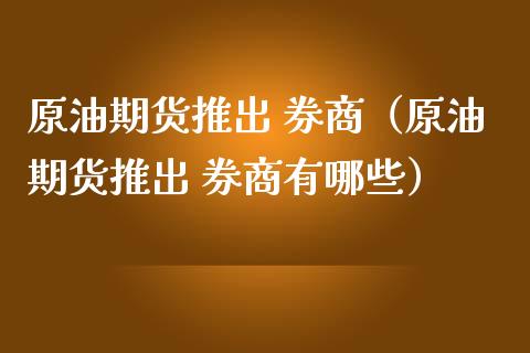 原油期货推出 券商（原油期货推出 券商有哪些）_https://www.kuaijiepai.net_期货资讯_第1张