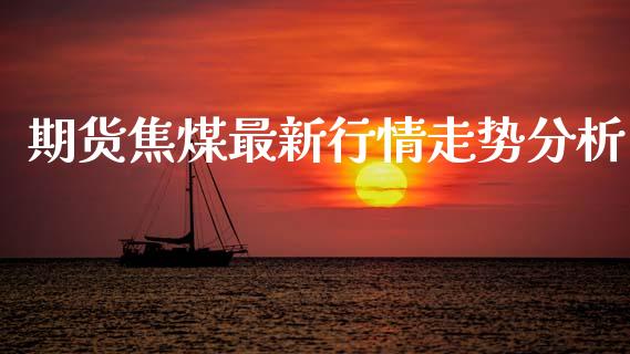 期货焦煤最新行情走势分析_https://www.kuaijiepai.net_国际期货_第1张