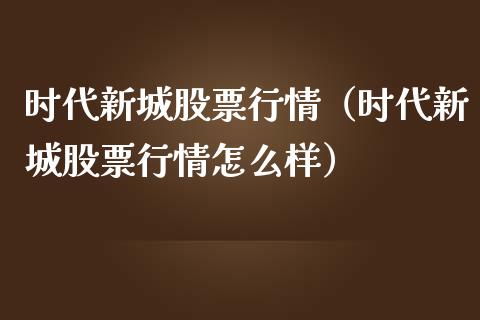 时代新城股票行情（时代新城股票行情怎么样）_https://www.kuaijiepai.net_新股新闻_第1张