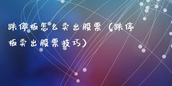 跌停板怎么卖出股票（跌停板卖出股票技巧）_https://www.kuaijiepai.net_股票理论_第1张