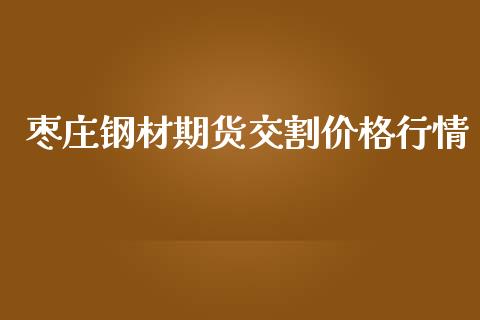 枣庄钢材期货交割价格行情_https://www.kuaijiepai.net_期货在线_第1张