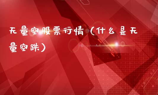 无量空股票行情（什么是无量空跌）_https://www.kuaijiepai.net_股票理论_第1张