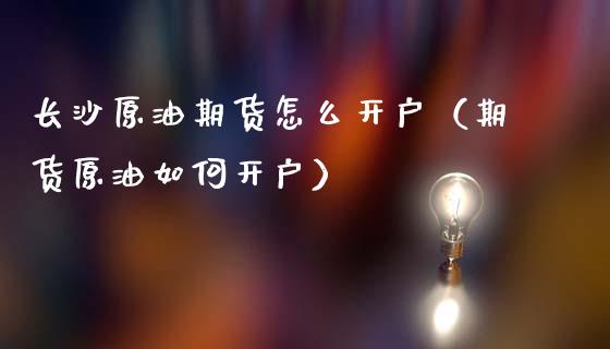 长沙原油期货怎么开户（期货原油如何开户）_https://www.kuaijiepai.net_国际期货_第1张
