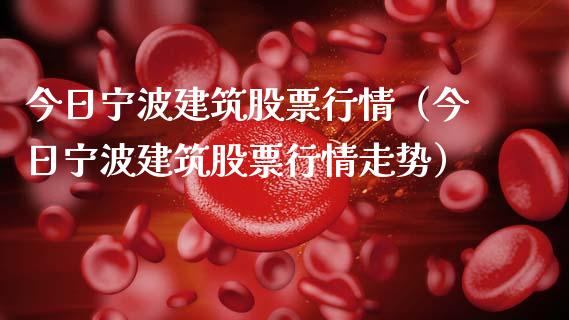 今日宁波建筑股票行情（今日宁波建筑股票行情走势）_https://www.kuaijiepai.net_股票理论_第1张