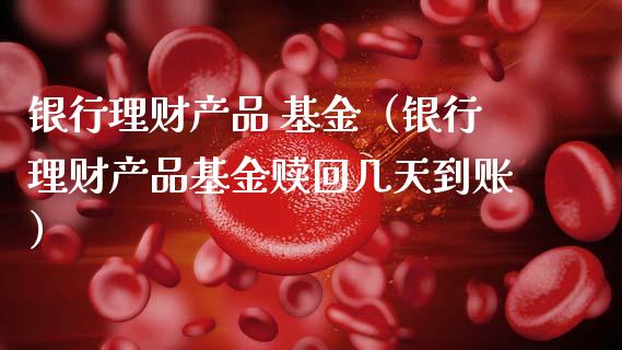 银行理财产品 基金（银行理财产品基金赎回几天到账）_https://www.kuaijiepai.net_投资理财_第1张