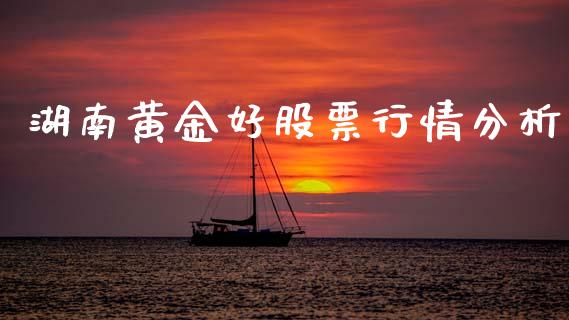 湖南黄金好股票行情分析_https://www.kuaijiepai.net_国际股建_第1张
