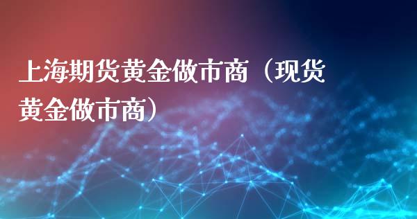 上海期货黄金做市商（现货黄金做市商）_https://www.kuaijiepai.net_国际期货_第1张
