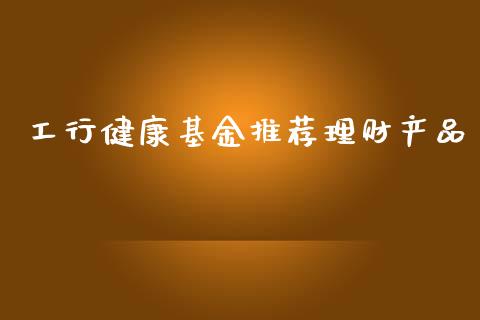 工行健康基金推荐理财产品_https://www.kuaijiepai.net_期货理财_第1张