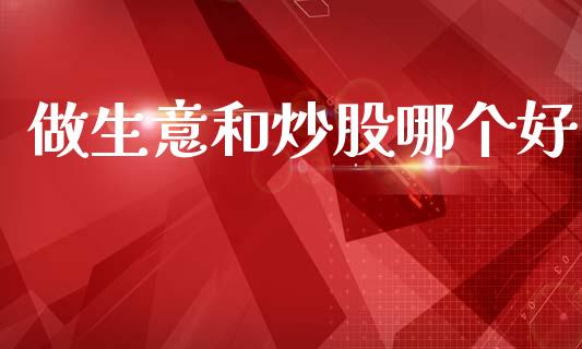 做生意和炒股哪个好_https://www.kuaijiepai.net_国际期货_第1张