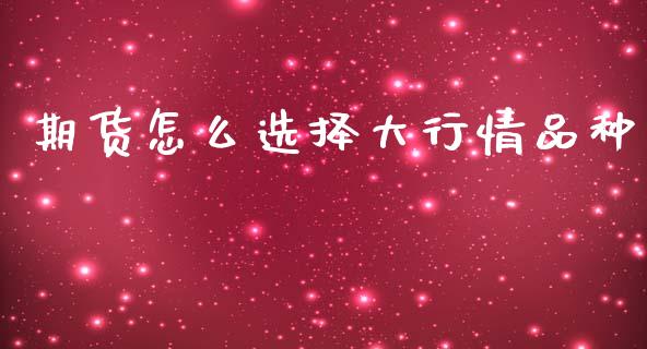 期货怎么选择大行情品种_https://www.kuaijiepai.net_国际期货_第1张