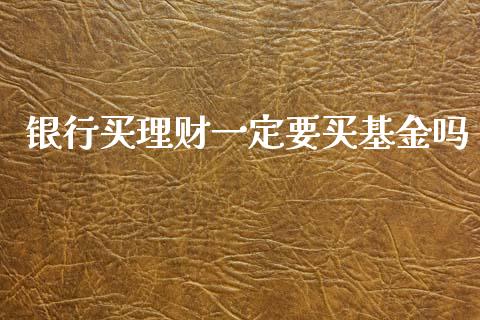 银行买理财一定要买基金吗_https://www.kuaijiepai.net_期货理财_第1张