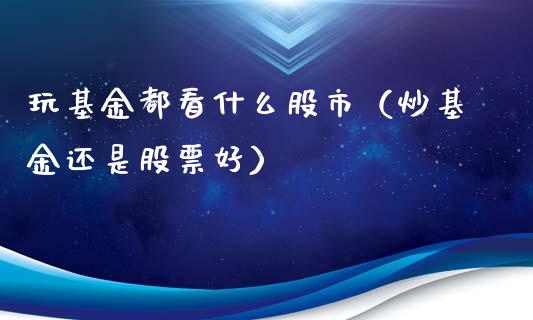 玩基金都看什么股市（炒基金还是股票好）_https://www.kuaijiepai.net_投资理财_第1张