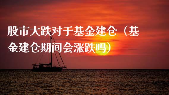 股市大跌对于基金建仓（基金建仓期间会涨跌吗）_https://www.kuaijiepai.net_投资理财_第1张