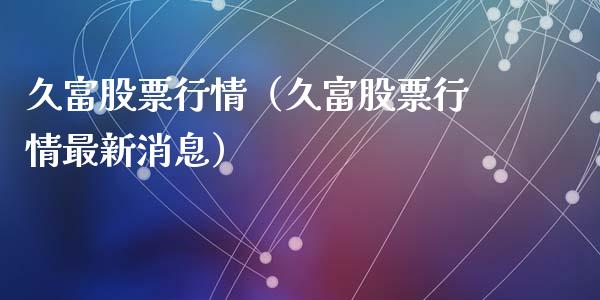 久富股票行情（久富股票行情最新消息）_https://www.kuaijiepai.net_股票理论_第1张