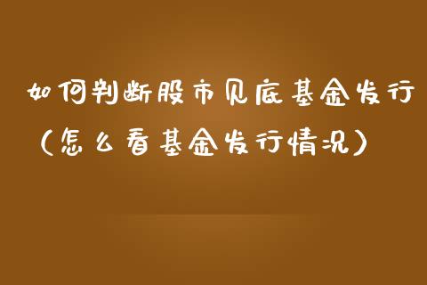 如何判断股市见底基金发行（怎么看基金发行情况）_https://www.kuaijiepai.net_投资理财_第1张