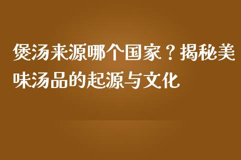 煲汤来源哪个国家？揭秘美味汤品的起源与文化_https://www.kuaijiepai.net_期货在线_第1张
