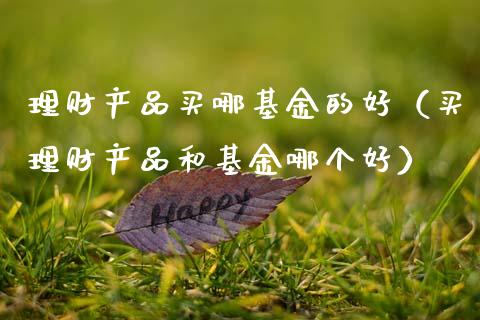 理财产品买哪基金的好（买理财产品和基金哪个好）_https://www.kuaijiepai.net_投资理财_第1张