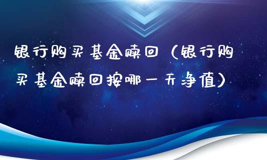 银行购买基金赎回（银行购买基金赎回按哪一天净值）_https://www.kuaijiepai.net_投资理财_第1张