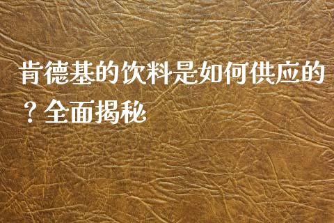 肯德基的饮料是如何供应的？全面揭秘_https://www.kuaijiepai.net_期货在线_第1张