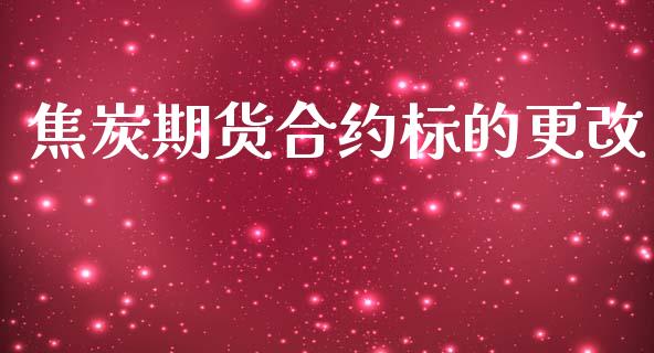 焦炭期货合约标的更改_https://www.kuaijiepai.net_国际期货_第1张