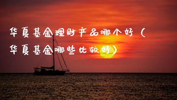 华夏基金理财产品哪个好（华夏基金哪些比较好）_https://www.kuaijiepai.net_投资理财_第1张