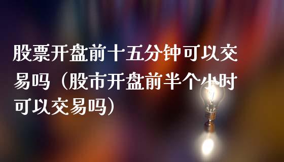 股票开盘前十五分钟可以交易吗（股市开盘前半个小时可以交易吗）_https://www.kuaijiepai.net_股票理论_第1张