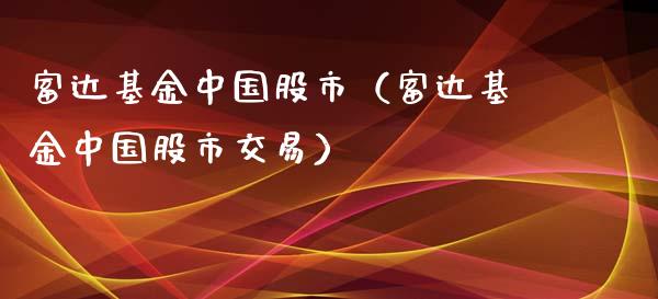 富达基金中国股市（富达基金中国股市交易）_https://www.kuaijiepai.net_投资理财_第1张