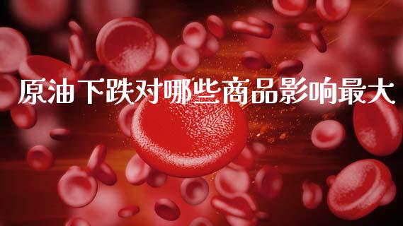 原油下跌对哪些商品影响最大_https://www.kuaijiepai.net_期货在线_第1张