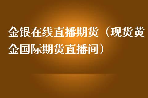 金银在线直播期货（现货黄金国际期货直播间）_https://www.kuaijiepai.net_期货在线_第1张