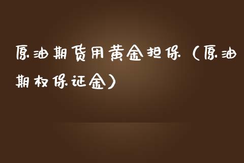 原油期货用黄金担保（原油期权保证金）_https://www.kuaijiepai.net_国际期货_第1张