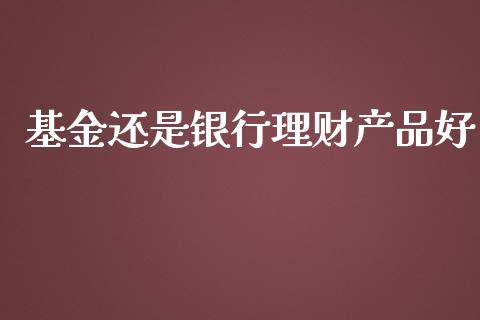 基金还是银行理财产品好_https://www.kuaijiepai.net_投资理财_第1张
