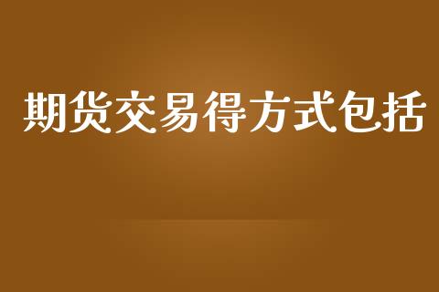 期货交易得方式包括_https://www.kuaijiepai.net_期货资讯_第1张