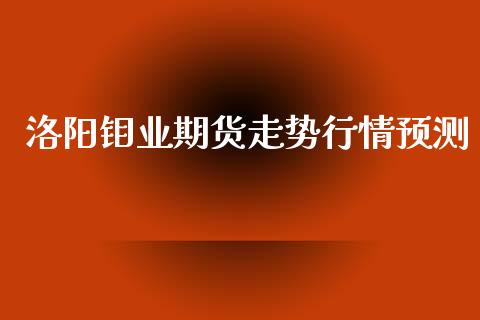 洛阳钼业期货走势行情预测_https://www.kuaijiepai.net_国际期货_第1张