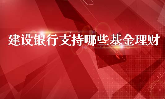 建设银行支持哪些基金理财_https://www.kuaijiepai.net_投资理财_第1张