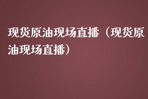 现货原油现场直播（现货原油现场直播）_https://www.kuaijiepai.net_期货在线_第1张