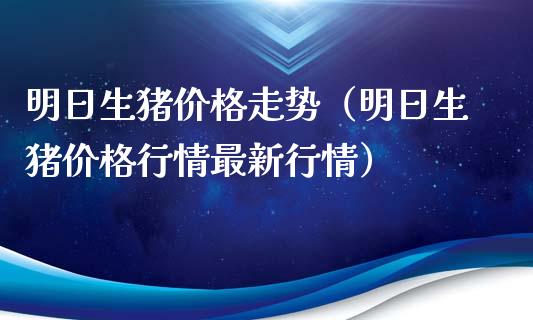 明日生猪价格走势（明日生猪价格行情最新行情）_https://www.kuaijiepai.net_期货资讯_第1张