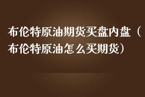 布伦特原油期货买盘内盘（布伦特原油怎么买期货）_https://www.kuaijiepai.net_期货资讯_第1张