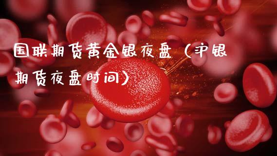 国联期货黄金银夜盘（沪银期货夜盘时间）_https://www.kuaijiepai.net_国际期货_第1张