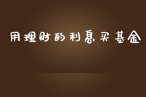 用理财的利息买基金_https://www.kuaijiepai.net_投资理财_第1张