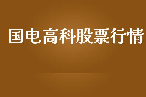 国电高科股票行情_https://www.kuaijiepai.net_国际股建_第1张